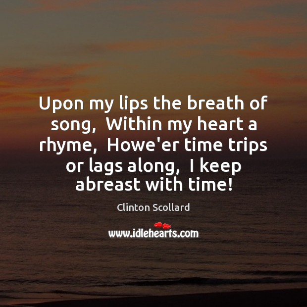 Upon my lips the breath of song,  Within my heart a rhyme, 