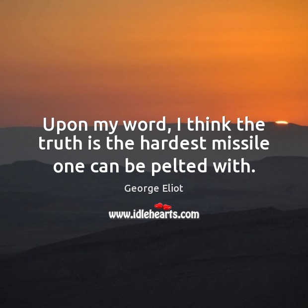 Upon my word, I think the truth is the hardest missile one can be pelted with. George Eliot Picture Quote