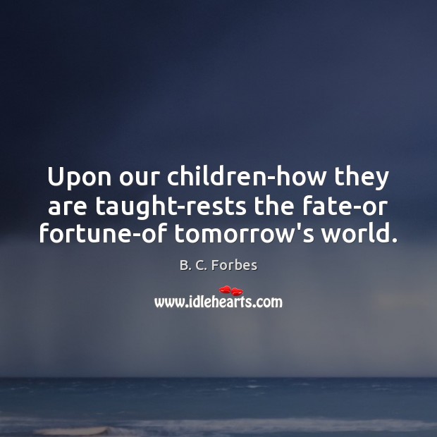 Upon our children-how they are taught-rests the fate-or fortune-of tomorrow’s world. B. C. Forbes Picture Quote