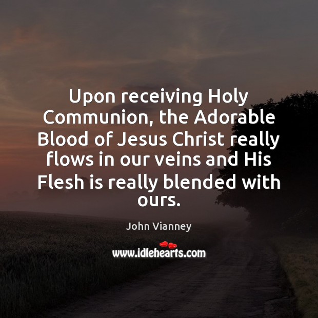 Upon receiving Holy Communion, the Adorable Blood of Jesus Christ really flows John Vianney Picture Quote