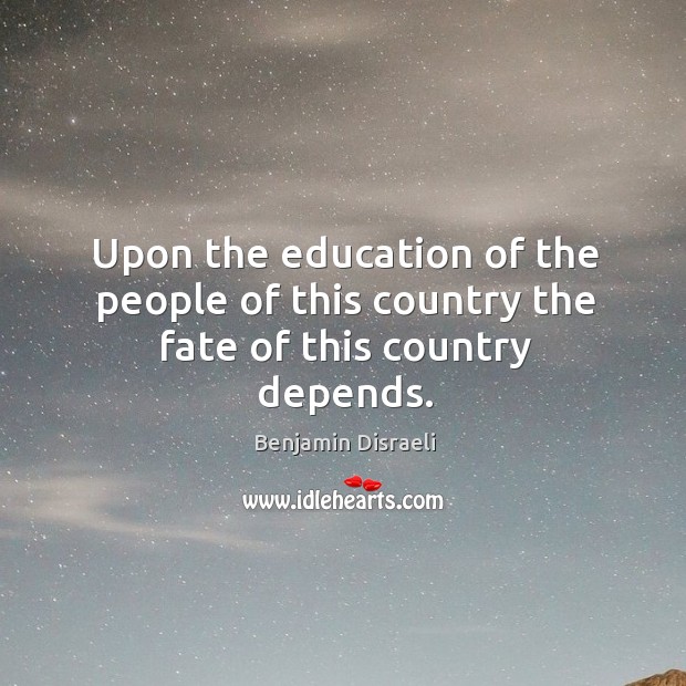 Upon the education of the people of this country the fate of this country depends. Benjamin Disraeli Picture Quote