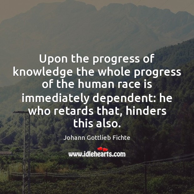 Upon the progress of knowledge the whole progress of the human race Johann Gottlieb Fichte Picture Quote
