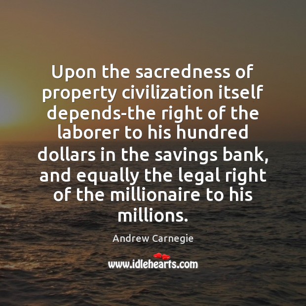 Upon the sacredness of property civilization itself depends-the right of the laborer Andrew Carnegie Picture Quote
