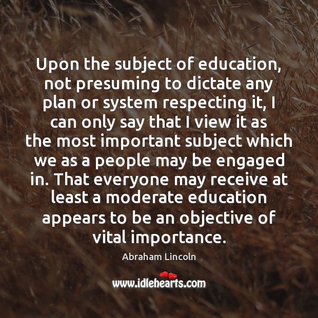 Upon the subject of education, not presuming to dictate any plan or Abraham Lincoln Picture Quote