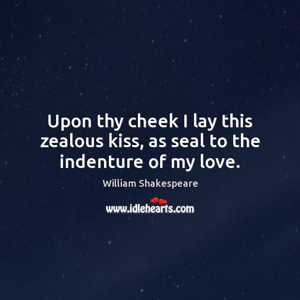Upon thy cheek I lay this zealous kiss, as seal to the indenture of my love. Image