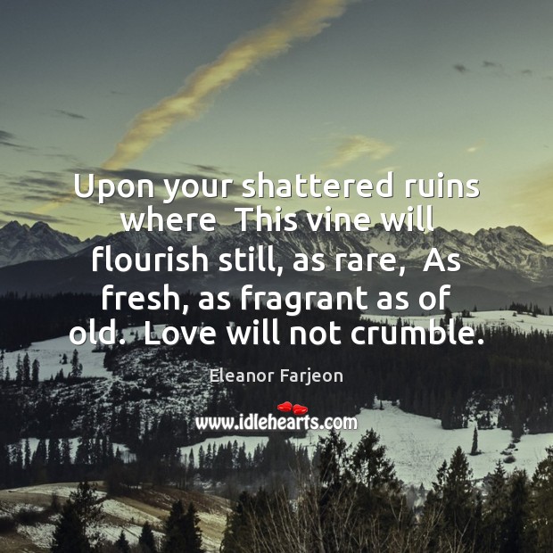 Upon your shattered ruins where  This vine will flourish still, as rare, 