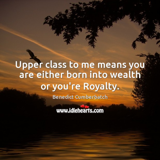 Upper class to me means you are either born into wealth or you’re Royalty. Benedict Cumberbatch Picture Quote