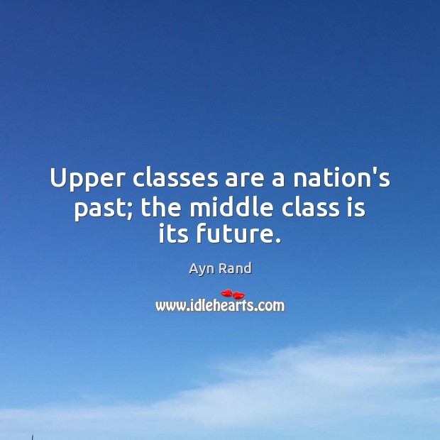 Upper classes are a nation’s past; the middle class is its future. Ayn Rand Picture Quote
