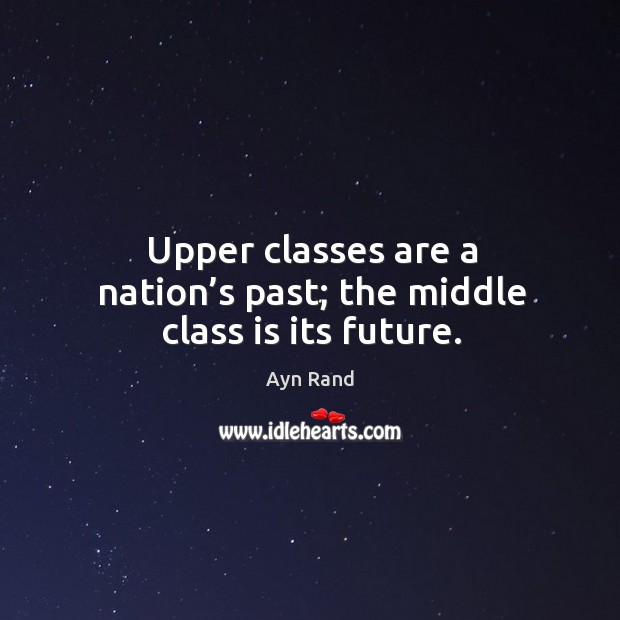 Upper classes are a nation’s past; the middle class is its future. Ayn Rand Picture Quote