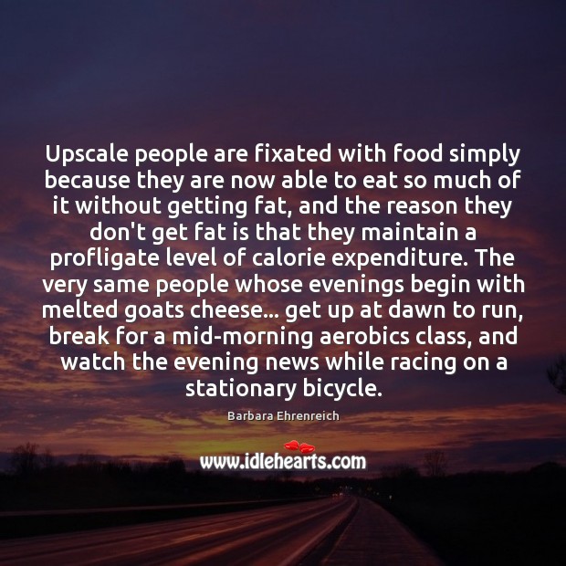 Upscale people are fixated with food simply because they are now able Barbara Ehrenreich Picture Quote