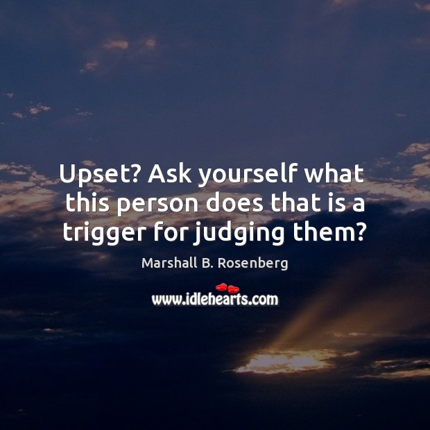 Upset? Ask yourself what  this person does that is a trigger for judging them? Marshall B. Rosenberg Picture Quote