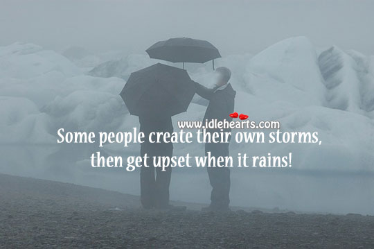Some people create their own storms, then get upset when it rains! Image