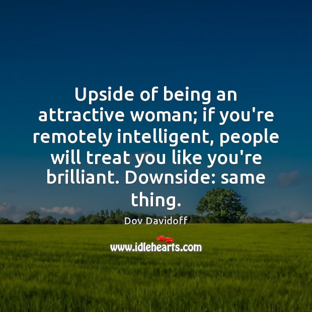 Upside of being an attractive woman; if you’re remotely intelligent, people will 