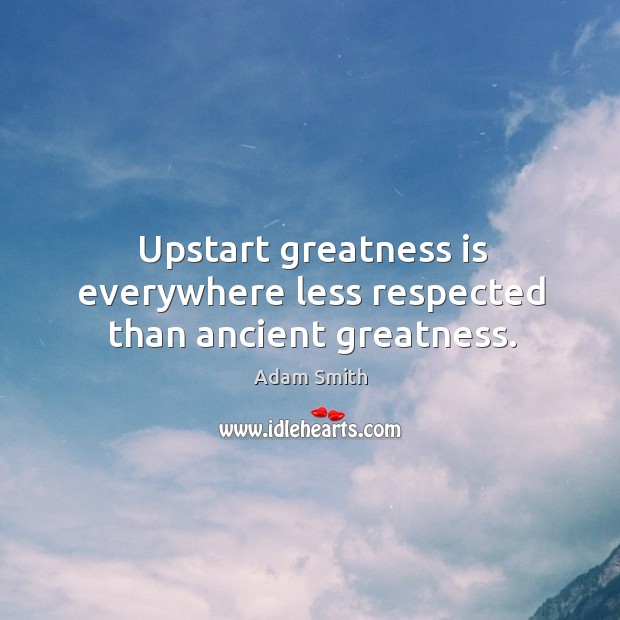 Upstart greatness is everywhere less respected than ancient greatness. Adam Smith Picture Quote