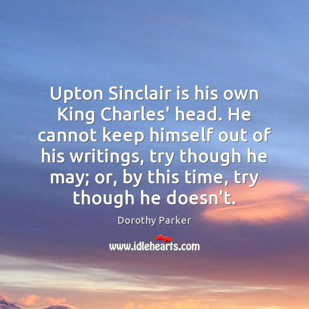 Upton Sinclair is his own King Charles’ head. He cannot keep himself Dorothy Parker Picture Quote
