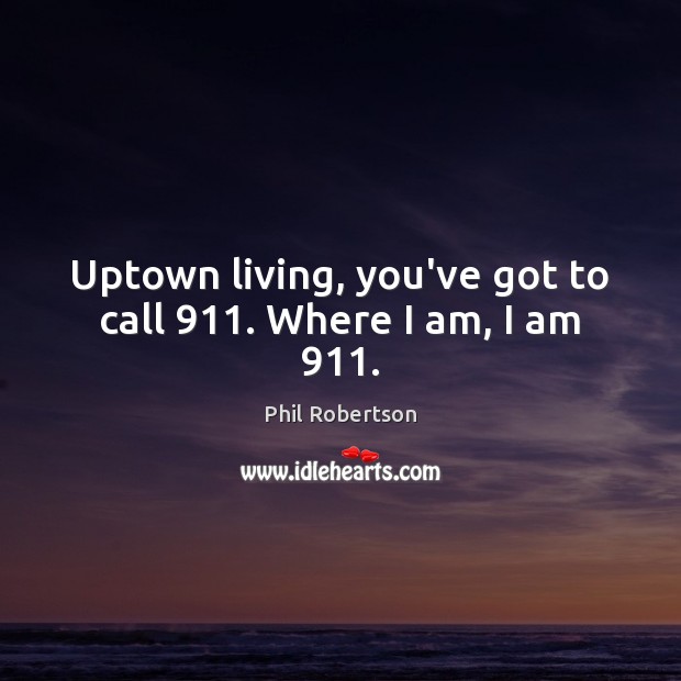 Uptown living, you’ve got to call 911. Where I am, I am 911. Phil Robertson Picture Quote