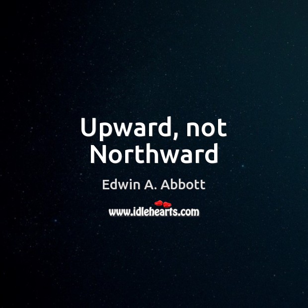 Upward, not Northward Edwin A. Abbott Picture Quote