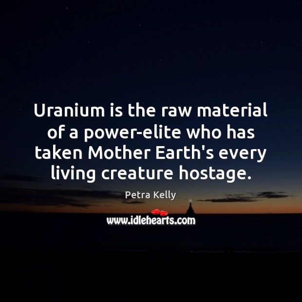 Uranium is the raw material of a power-elite who has taken Mother Petra Kelly Picture Quote