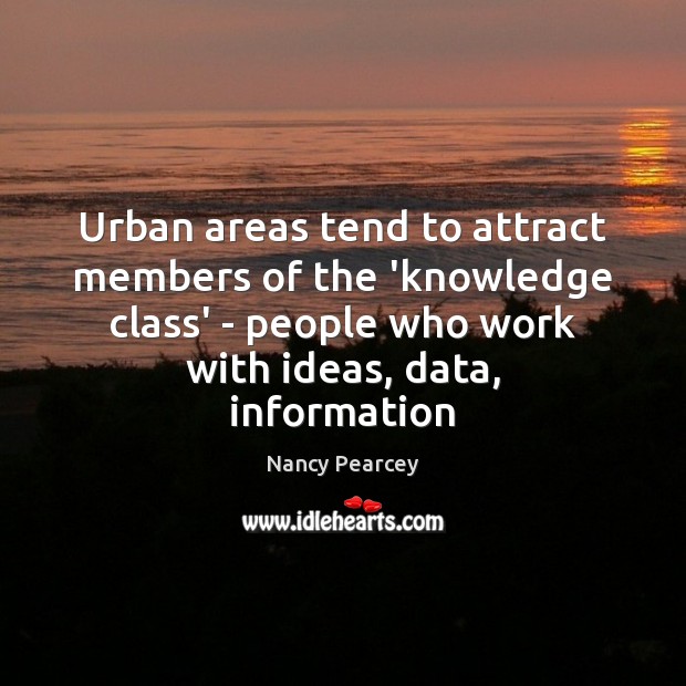 Urban areas tend to attract members of the ‘knowledge class’ – people Nancy Pearcey Picture Quote