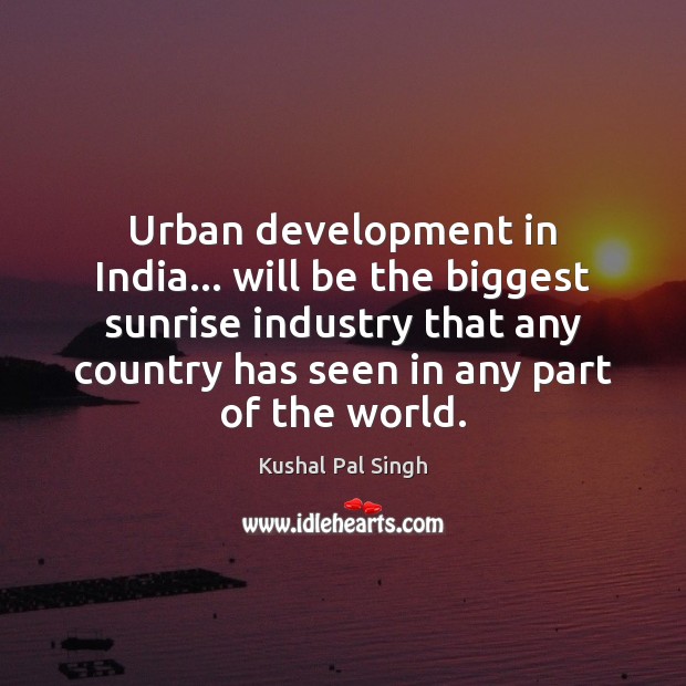 Urban development in India… will be the biggest sunrise industry that any Kushal Pal Singh Picture Quote