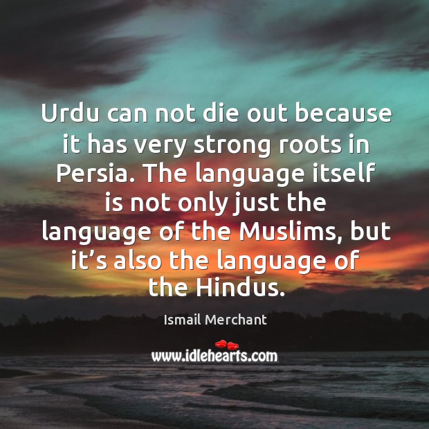 Urdu can not die out because it has very strong roots in persia. Ismail Merchant Picture Quote