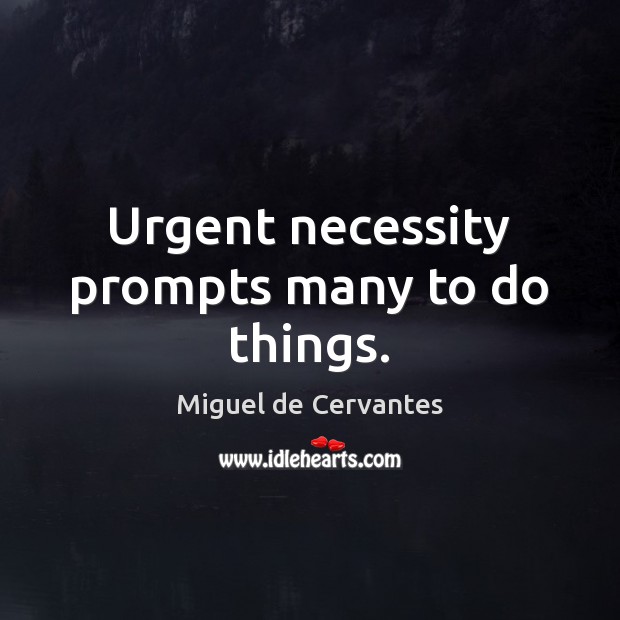 Urgent necessity prompts many to do things. Miguel de Cervantes Picture Quote