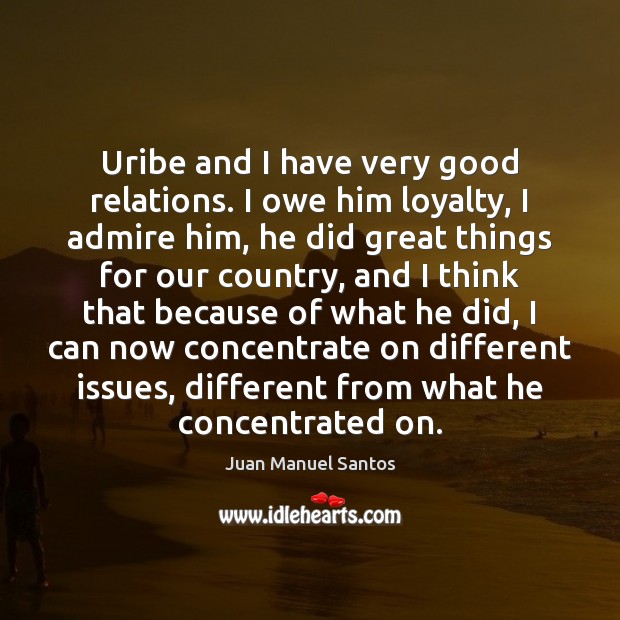 Uribe and I have very good relations. I owe him loyalty, I Juan Manuel Santos Picture Quote