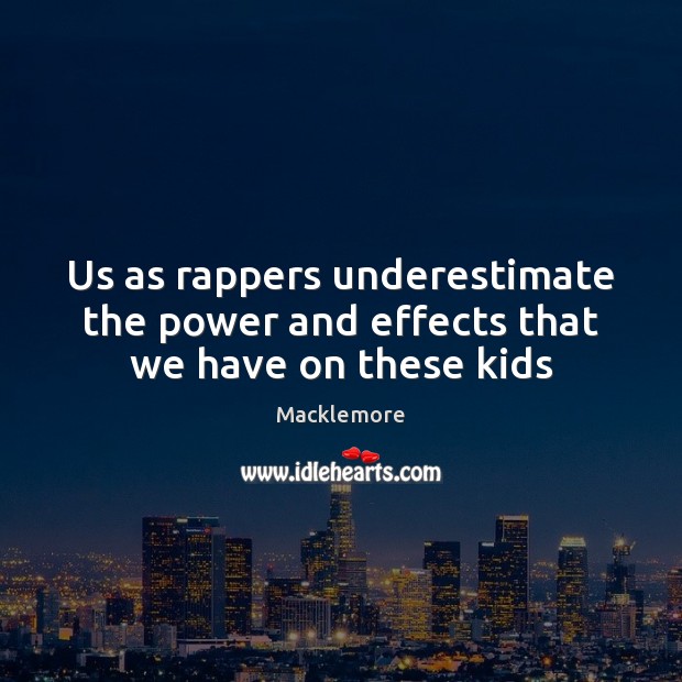 Us as rappers underestimate the power and effects that we have on these kids Macklemore Picture Quote