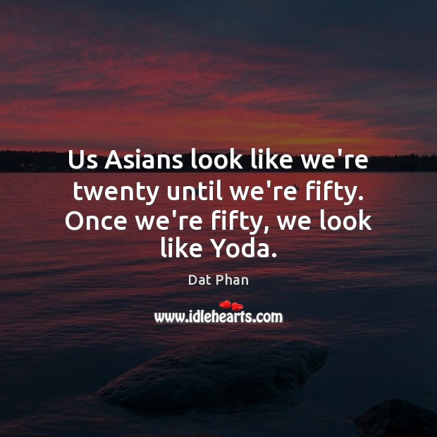 Us Asians look like we’re twenty until we’re fifty. Once we’re fifty, we look like Yoda. Dat Phan Picture Quote