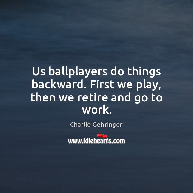 Us ballplayers do things backward. First we play, then we retire and go to work. Charlie Gehringer Picture Quote