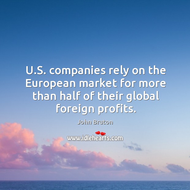 U.s. Companies rely on the european market for more than half of their global foreign profits. John Bruton Picture Quote