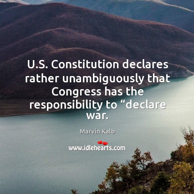 U.S. Constitution declares rather unambiguously that Congress has the responsibility to “ Marvin Kalb Picture Quote