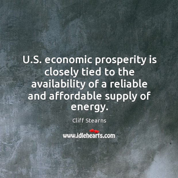 U.s. Economic prosperity is closely tied to the availability of a reliable and affordable supply of energy. Cliff Stearns Picture Quote
