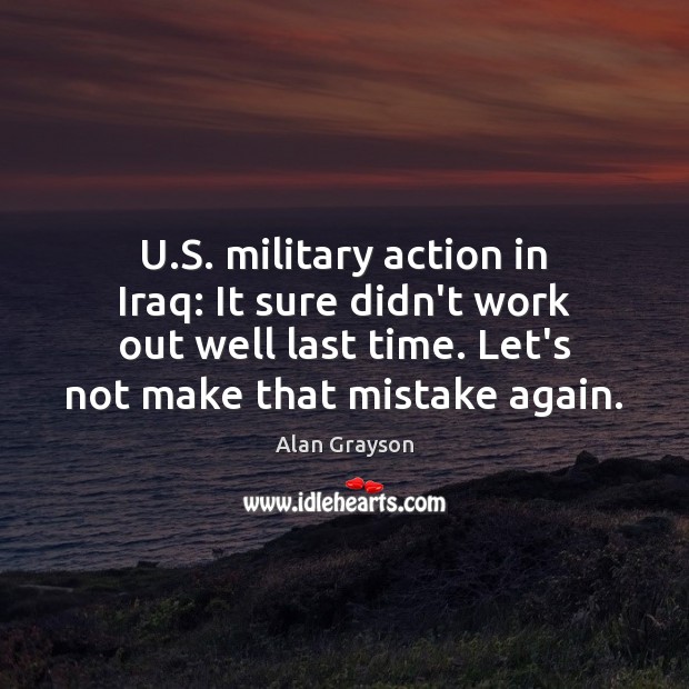 U.S. military action in Iraq: It sure didn’t work out well Alan Grayson Picture Quote