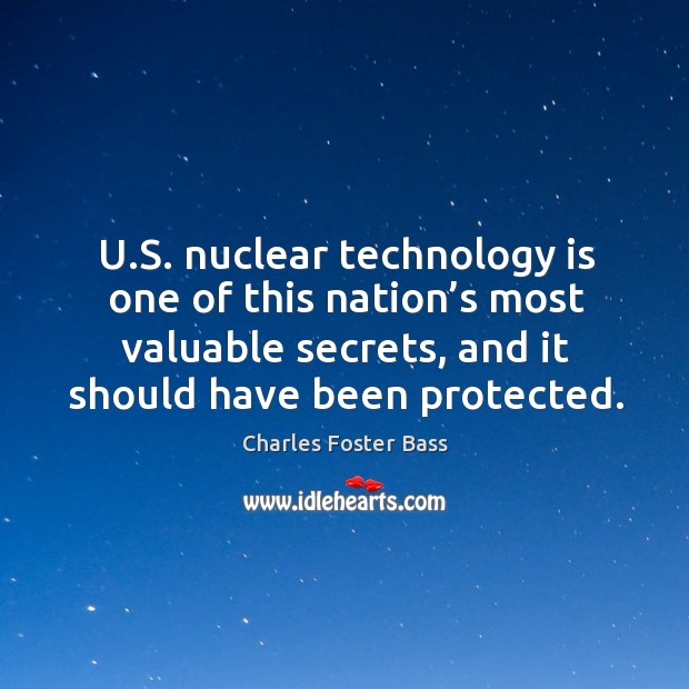 U.s. Nuclear technology is one of this nation’s most valuable secrets, and it should have been protected. Charles Foster Bass Picture Quote