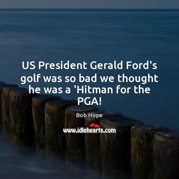 US President Gerald Ford’s golf was so bad we thought he was a ‘Hitman for the PGA! Bob Hope Picture Quote