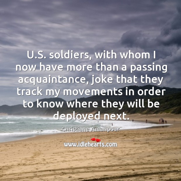 U.s. Soldiers, with whom I now have more than a passing acquaintance, joke that they Christiane Amanpour Picture Quote