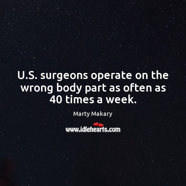 U.S. surgeons operate on the wrong body part as often as 40 times a week. Marty Makary Picture Quote