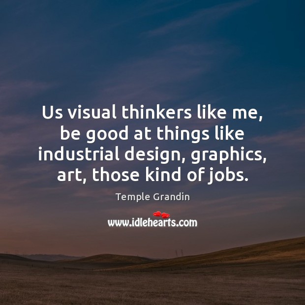 Us visual thinkers like me, be good at things like industrial design, Design Quotes Image