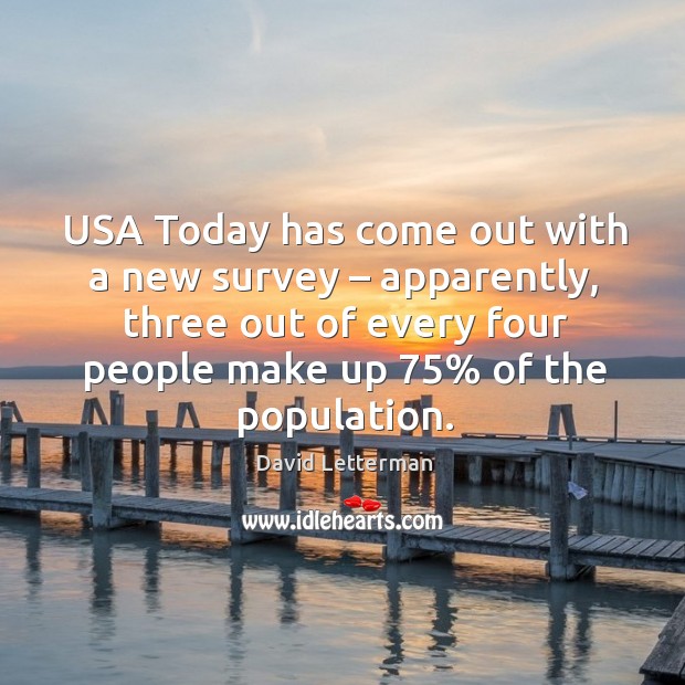 Usa today has come out with a new survey – apparently, three out of every four people make up 75% of the population. David Letterman Picture Quote