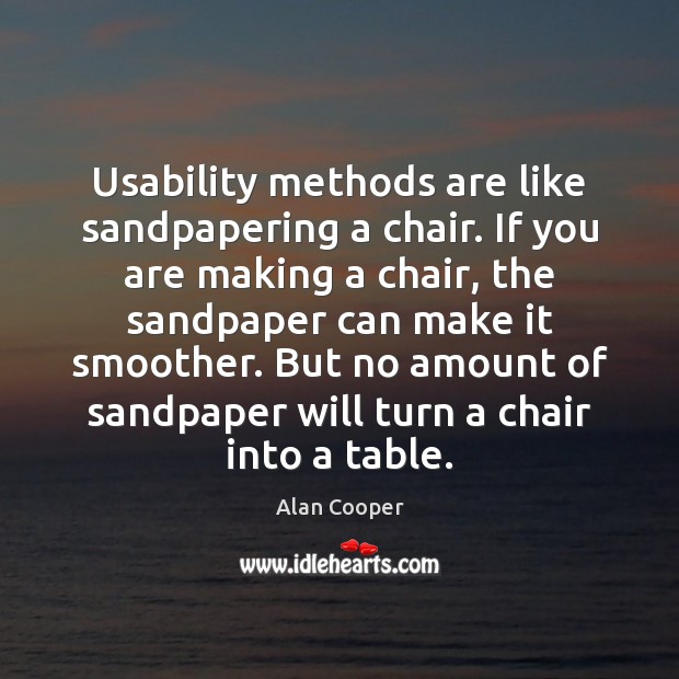 Usability methods are like sandpapering a chair. If you are making a Alan Cooper Picture Quote