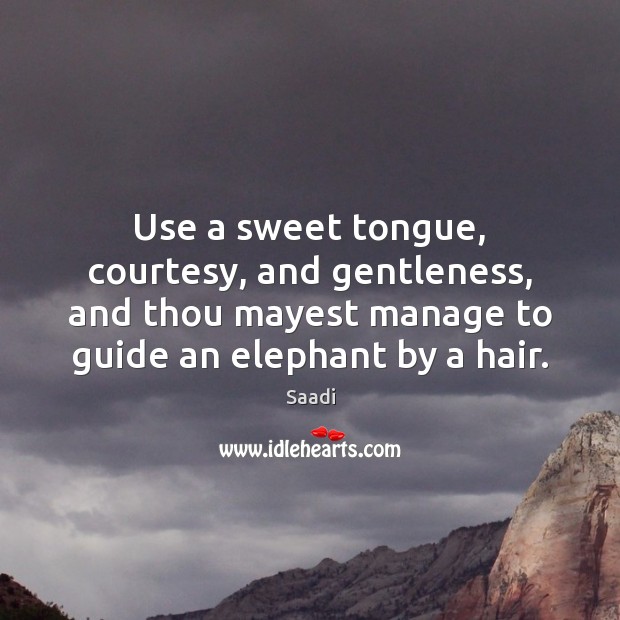Use a sweet tongue, courtesy, and gentleness, and thou mayest manage to Saadi Picture Quote