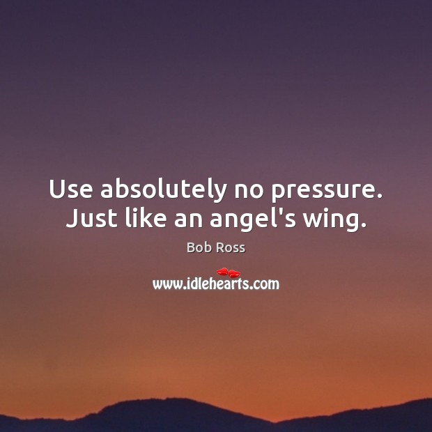 Use absolutely no pressure. Just like an angel’s wing. Bob Ross Picture Quote