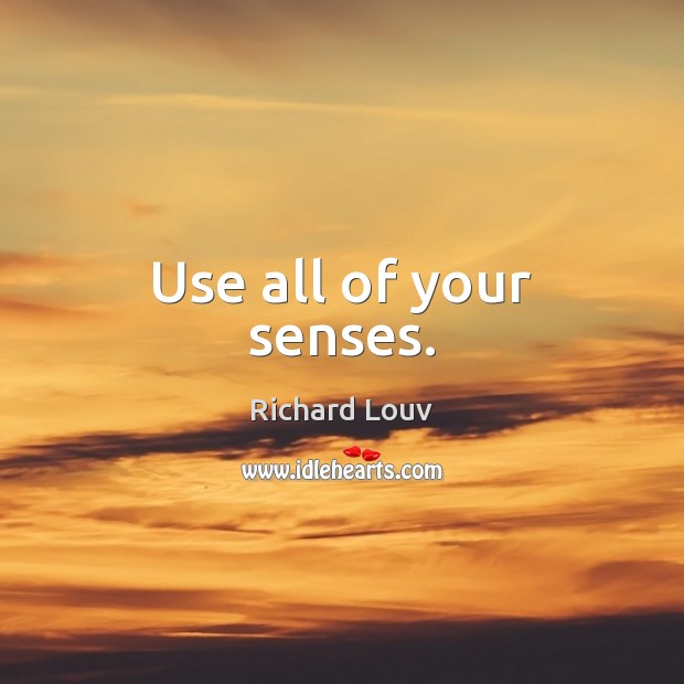 Use all of your senses. Richard Louv Picture Quote