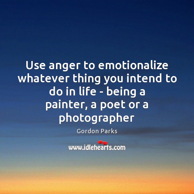 Use anger to emotionalize whatever thing you intend to do in life Gordon Parks Picture Quote