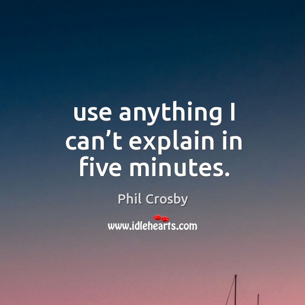 Use anything I can’t explain in five minutes. Image
