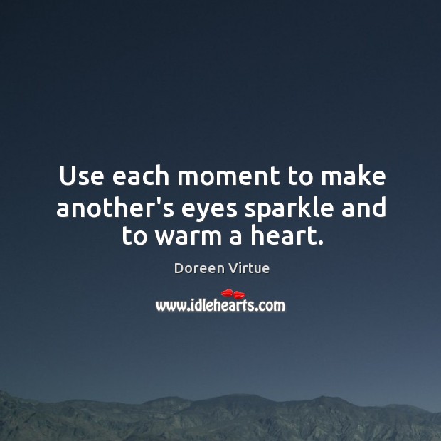 Use each moment to make another’s eyes sparkle and to warm a heart. Doreen Virtue Picture Quote