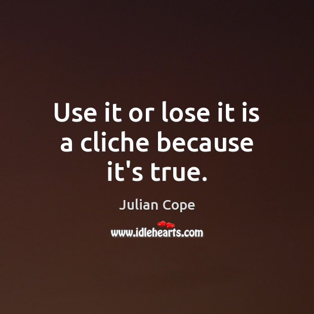 Use it or lose it is a cliche because it’s true. Julian Cope Picture Quote