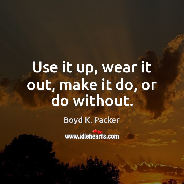 Use it up, wear it out, make it do, or do without. Image
