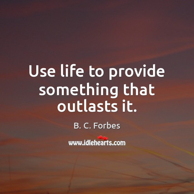 Use life to provide something that outlasts it. B. C. Forbes Picture Quote